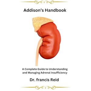 Reid, Dr. Francis Addison's Handbook: A Complete Guide to Understanding and Managing Adrenal Insufficiency Reid, Dr. Francis Addison's Handbook: A Complete Guide to Understanding and Managing Adrenal Insufficiency