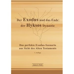 Weiß, James Z. Der Exodus und das Ende der Hyksos Dynastie Kurzfassung: Das perfekte Exodus-Szenario aus Sicht des Alten Testaments Weiß, James Z. Der Exodus und das Ende der Hyksos Dynastie Kurzfassung: Das perfekte Exodus-Szenario aus Sicht des Alten Testaments