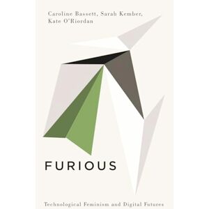 Bassett, Caroline Furious: Technological Feminism and Digital Futures (Digital Barricades) Bassett, Caroline Furious: Technological Feminism and Digital Futures (Digital Barricades)