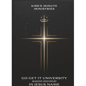 Kirk s Minute Ministries Go Get It University: Making Disciples in Jesus' Name Kirk s Minute Ministries Go Get It University: Making Disciples in Jesus' Name