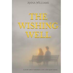 Williams, Anna The Wishing Well: A story about kindness, love and quiet magic. Williams, Anna The Wishing Well: A story about kindness, love and quiet magic.