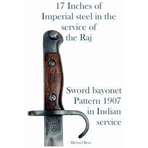 Rose, Michael 17 Inches of Imperial steel in the service of the Raj. Sword bayonet pattern 1907 in Indian service Rose, Michael 17 Inches of Imperial steel in the service of the Raj. Sword bayonet pattern 1907 in Indian service