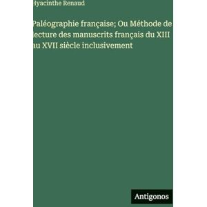 Renaud, Hyacinthe Paléographie française; Ou Méthode de lecture des manuscrits français du XIII au XVII siècle inclusivement Renaud, Hyacinthe Paléographie française; Ou Méthode de lecture des manuscrits français du XIII au XVII siècle inclusivement