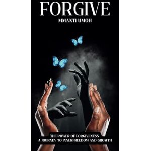 UMOH, Ms MMANTI FORGIVE: A JOURNEY TO FREEDOM, GROWTH, AND SELF-LOVE UMOH, Ms MMANTI FORGIVE: A JOURNEY TO FREEDOM, GROWTH, AND SELF-LOVE