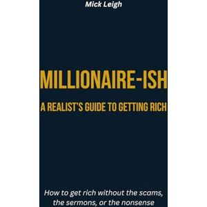 Leigh, Mick Millionaire-ish: A Realist’s Guide to Getting Rich: How to get rich without the scams, the sermons, or the nonsense Leigh, Mick Millionaire-ish: A Realist’s Guide to Getting Rich: How to get rich without the scams, the sermons, or the nonsense
