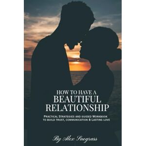 Snograss, Alex How to Have a Beautiful Relationship: Practical Strategies and Guided Workbooks to Build Trust, Communication, and Lasting Love Snograss, Alex How to Have a Beautiful Relationship: Practical Strategies and Guided Workbooks to Build Trust, Communication, and Lasting Love