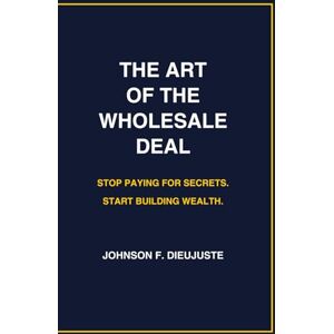 Dieujuste, Johnson F The Art of the Wholesale Deal: Stop Paying for Secrets. Start Building Wealth. Dieujuste, Johnson F The Art of the Wholesale Deal: Stop Paying for Secrets. Start Building Wealth.