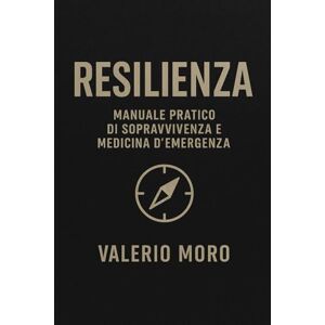 Moro, Valerio Resilienza: Manuale pratico di sopravvivenza e medicina d’emergenza Moro, Valerio Resilienza: Manuale pratico di sopravvivenza e medicina d’emergenza