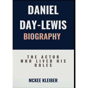 Kleiber, McKee DANIEL DAY-LEWIS BIOGRAPHY: The Actor Who Lived His Roles Kleiber, McKee DANIEL DAY-LEWIS BIOGRAPHY: The Actor Who Lived His Roles