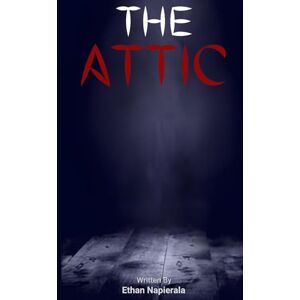 Napierala, Ethan The Attic: Don't go lurking in the attic... Napierala, Ethan The Attic: Don't go lurking in the attic...