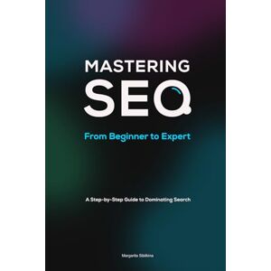 Sibilkina, Miss Margarita Mastering SEO: From Beginner to Expert: A Step-by-Step Guide to Dominating Search Sibilkina, Miss Margarita Mastering SEO: From Beginner to Expert: A Step-by-Step Guide to Dominating Search