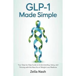 Nash, Zella GLP-1 Made Simple: Your Step-by-Step Guide to Understanding, Using, and Thriving with the New Era of Weight Loss Medicine Nash, Zella GLP-1 Made Simple: Your Step-by-Step Guide to Understanding, Using, and Thriving with the New Era of Weight Loss Medicine