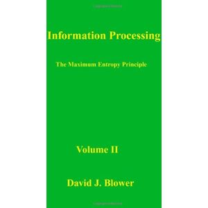 Blower, Dr. David J Information Processing: The Maximum Entropy Principle: Volume 2 Blower, Dr. David J Information Processing: The Maximum Entropy Principle: Volume 2