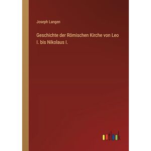 Langen, Joseph Geschichte der Römischen Kirche von Leo I. bis Nikolaus I. Langen, Joseph Geschichte der Römischen Kirche von Leo I. bis Nikolaus I.