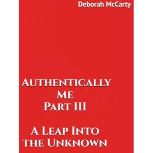 McCarty, Deborah Authentically Me Part III A Leap Into the Unknown: A Leap Into the Unknown (Authentically Me Part From Young Love to Wisdom) McCarty, Deborah Authentically Me Part III A Leap Into the Unknown: A Leap Into the Unknown (Authentically Me Part From Young Love to Wisdom)