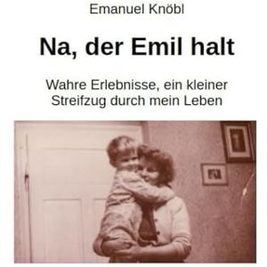 Knöbl, Herr Emanuel Na, der Emil halt: Wahre Erlebnisse, ein kleiner Streifzug durch mein Leben Knöbl, Herr Emanuel Na, der Emil halt: Wahre Erlebnisse, ein kleiner Streifzug durch mein Leben