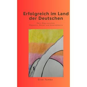 Yomba Njomo, Elise Armelle Erfolgreich im Land der Deutschen: Mein Weg zwischen Migrantin, Mutter und Unternehmerin Yomba Njomo, Elise Armelle Erfolgreich im Land der Deutschen: Mein Weg zwischen Migrantin, Mutter und Unternehmerin