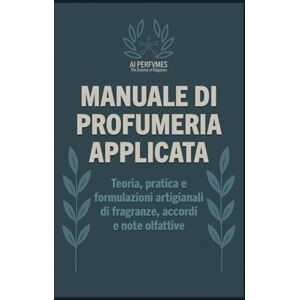 Perfvmes, AI Manuale di Profumeria Applicata: Teoria, pratica e formulazioni artigianali di fragranze, accordi e note olfattive (I Segreti della Profumeria, Cosmetica e Creatività Olfattiva) Perfvmes, AI Manuale di Profumeria Applicata: Teoria, pratica e formulazioni artigianali di fragranze, accordi e note olfattive (I Segreti della Profumeria, Cosmetica e Creatività Olfattiva)