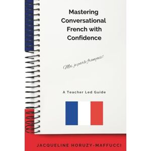 Horuzy-Maffucci, Jacqueline Mastering Conversational French With Confidence: A Teacher Led Guide, Useful Words and Phrases, Practical Exercises and Essential Grammar, Real Life Context, Conversational French Horuzy-Maffucci, Jacqueline Mastering Conversational French With Confidence: A Teacher Led Guide, Useful Words and Phrases, Practical Exercises and Essential Grammar, Real Life Context, Conversational French