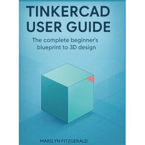 Fitzgerald, Marilyn Tinkercad User Guide: The Complete Beginner’s Blueprint to 3D Design Fitzgerald, Marilyn Tinkercad User Guide: The Complete Beginner’s Blueprint to 3D Design
