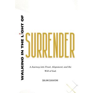 Babafemi, Bolami Walking in the Light of Surrender: A journey into Trust, Alignment, and the will of God Babafemi, Bolami Walking in the Light of Surrender: A journey into Trust, Alignment, and the will of God