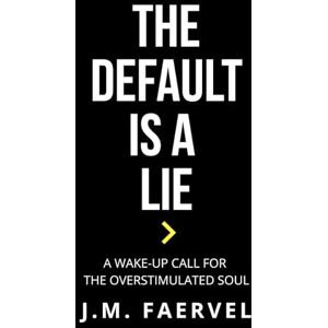 Faervel, J.M. The Default Is A Lie: A Wake-Up Call for the Overstimulated Soul Faervel, J.M. The Default Is A Lie: A Wake-Up Call for the Overstimulated Soul