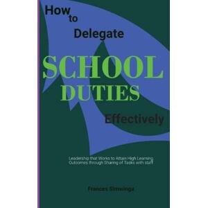 Simwinga, Frances How to Delegate School Duties Effectively: School Leadership that Works to Attain High Learning Outcomes through Sharing of Tasks with Staff What ... and Secondary School Leadership Skills Set Simwinga, Frances How to Delegate School Duties Effectively: School Leadership that Works to Attain High Learning Outcomes through Sharing of Tasks with Staff What ... and Secondary School Leadership Skills Set