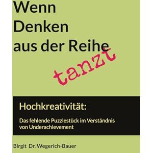 Dr. Wegerich-Bauer, Birgit Wenn Denken aus der Reihe tanzt: Hochkreativität: das fehlende Puzzlestück im Verständnis zu Underachievement Dr. Wegerich-Bauer, Birgit Wenn Denken aus der Reihe tanzt: Hochkreativität: das fehlende Puzzlestück im Verständnis zu Underachievement