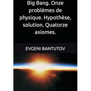 BANTUTOV, EVGENI Big Bang. Onze problèmes de physique. Hypothèse, solution. Quatorze axiomes.: 4 (Français. THÉORIE DU BIG BANG. MATIÈRE NOIRE. ÉNERGIE NOIRE.) BANTUTOV, EVGENI Big Bang. Onze problèmes de physique. Hypothèse, solution. Quatorze axiomes.: 4 (Français. THÉORIE DU BIG BANG. MATIÈRE NOIRE. ÉNERGIE NOIRE.)