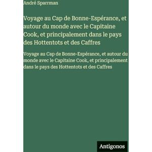 Sparrman, André Voyage au Cap de Bonne-Espérance, et autour du monde avec le Capitaine Cook, et principalement dans le pays des Hottentots et des Caffres: Voyage au ... et principalement dans le pays des Hotte Sparrman, André Voyage au Cap de Bonne-Espérance, et autour du monde avec le Capitaine Cook, et principalement dans le pays des Hottentots et des Caffres: Voyage au ... et principalement dans le pays des Hotte