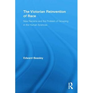 Beasley, Edward The Victorian Reinvention of Race: New Racisms and the Problem of Grouping in the Human Sciences (Routledge Studies in Modern British History) Beasley, Edward The Victorian Reinvention of Race: New Racisms and the Problem of Grouping in the Human Sciences (Routledge Studies in Modern British History)