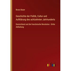 Bauer, Bruno Geschichte der Politik, Cultur und Aufklärung des achtzehnten Jahrhunderts: Deutschland und die französische Revolution Dritte Abtheilung Bauer, Bruno Geschichte der Politik, Cultur und Aufklärung des achtzehnten Jahrhunderts: Deutschland und die französische Revolution Dritte Abtheilung