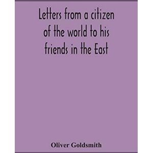Goldsmith, Oliver Letters from a citizen of the world to his friends in the East Goldsmith, Oliver Letters from a citizen of the world to his friends in the East