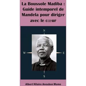 Anoubon Momo, Albert Hilaire La Boussole Madiba : Guide intemporel de Mandela pour diriger avec le cœur Anoubon Momo, Albert Hilaire La Boussole Madiba : Guide intemporel de Mandela pour diriger avec le cœur