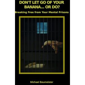 Baumeister, Michael Don't Let Go of Your Banana... or DO!: Breaking Free from Your Mental Prisons Baumeister, Michael Don't Let Go of Your Banana... or DO!: Breaking Free from Your Mental Prisons