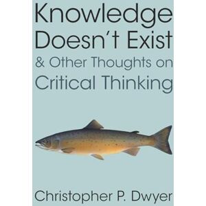 Dwyer, Christopher P. Knowledge Doesn't Exist and Other Thoughts on Critical Thinking Dwyer, Christopher P. Knowledge Doesn't Exist and Other Thoughts on Critical Thinking