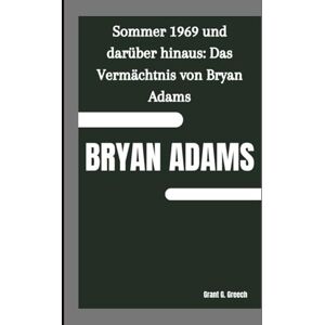 G. Greech, Grant BRYAN ADAMS: Sommer 1969 und darüber hinaus: Das Vermächtnis von Bryan Adams G. Greech, Grant BRYAN ADAMS: Sommer 1969 und darüber hinaus: Das Vermächtnis von Bryan Adams