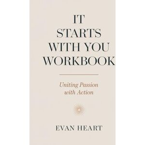 Heart, Evan It Starts with You Workbook: Uniting Passion with Action Heart, Evan It Starts with You Workbook: Uniting Passion with Action