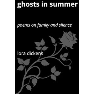 Dickens, Lora Ghosts in Summer: Poems on Family and Silence Dickens, Lora Ghosts in Summer: Poems on Family and Silence