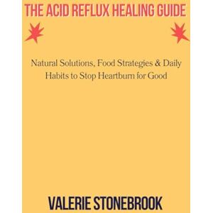 Stonebrook, Valerie THE ACID REFLUX HEALING GUIDE: Natural Solutions, Food Strategies & Daily Habits to Stop Heartburn for Good Stonebrook, Valerie THE ACID REFLUX HEALING GUIDE: Natural Solutions, Food Strategies & Daily Habits to Stop Heartburn for Good