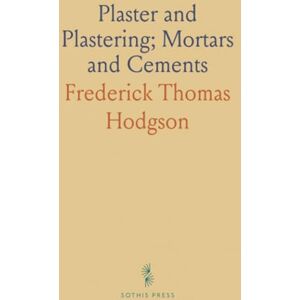 Frederick Thomas, Hodgson Plaster and Plastering; Mortars and Cements: A Guide for Making and Using Plasters, Stuccos, and Various Cements Frederick Thomas, Hodgson Plaster and Plastering; Mortars and Cements: A Guide for Making and Using Plasters, Stuccos, and Various Cements