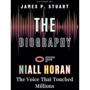 P. Stuart, James The Biography of Niall Horan: The Voice That Touched Millions P. Stuart, James The Biography of Niall Horan: The Voice That Touched Millions