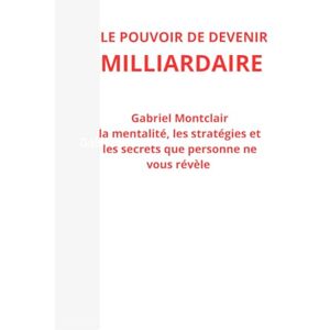 Montclair, GABRIEL LE POUVOIR DE DEVENIR MILLIARDAIRE: La mentalité, les stratégies et les secrets que personne ne vous révèle Montclair, GABRIEL LE POUVOIR DE DEVENIR MILLIARDAIRE: La mentalité, les stratégies et les secrets que personne ne vous révèle