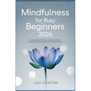 Clinton, Lisa Mindfulness for Busy Beginners 2026: Simple Daily Practices to Reduce Stress, Boost Focus, and Find Calm in a Hectic World Clinton, Lisa Mindfulness for Busy Beginners 2026: Simple Daily Practices to Reduce Stress, Boost Focus, and Find Calm in a Hectic World
