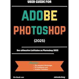 Bray, Johnnie User Guide for ADOBE PHOTOSHOP 2025: Der ultimative Leitfaden zu Photoshop 2025 Bray, Johnnie User Guide for ADOBE PHOTOSHOP 2025: Der ultimative Leitfaden zu Photoshop 2025