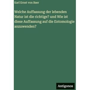 Baer, Karl Ernst Von Welche Auffassung der lebenden Natur ist die richtige? und Wie ist diese Auffassung auf die Entomologie anzuwenden? Baer, Karl Ernst Von Welche Auffassung der lebenden Natur ist die richtige? und Wie ist diese Auffassung auf die Entomologie anzuwenden?