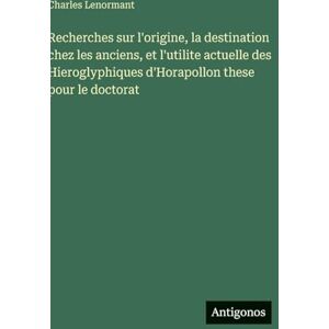 Lenormant, Charles Recherches sur l'origine, la destination chez les anciens, et l'utilite actuelle des Hieroglyphiques d'Horapollon these pour le doctorat Lenormant, Charles Recherches sur l'origine, la destination chez les anciens, et l'utilite actuelle des Hieroglyphiques d'Horapollon these pour le doctorat