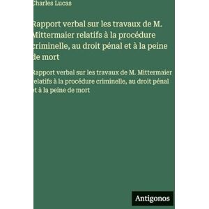 Lucas, Charles Rapport verbal sur les travaux de M. Mittermaier relatifs à la procédure criminelle, au droit pénal et à la peine de mort: Rapport verbal sur les ... au droit pénal et à la peine de mort Lucas, Charles Rapport verbal sur les travaux de M. Mittermaier relatifs à la procédure criminelle, au droit pénal et à la peine de mort: Rapport verbal sur les ... au droit pénal et à la peine de mort