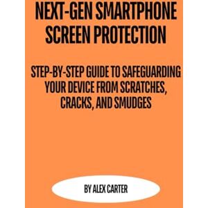 Carter, By Alex Next-Gen Smartphone Screen Protection: Step-by-Step Guide to Safeguarding Your Device from Scratches, Cracks, and Smudges Carter, By Alex Next-Gen Smartphone Screen Protection: Step-by-Step Guide to Safeguarding Your Device from Scratches, Cracks, and Smudges