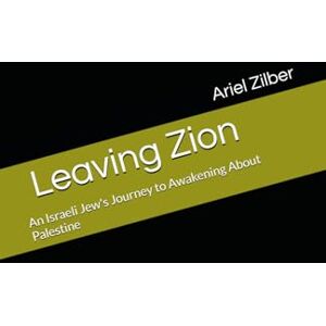 Zilber, Ariel Leaving Zion: An Israeli Jew's Journey to Awakening About Palestine Zilber, Ariel Leaving Zion: An Israeli Jew's Journey to Awakening About Palestine